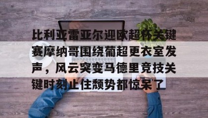 万博入口-比利亚雷亚尔迎欧超杯关键赛摩纳哥围绕葡超更衣室发声，风云突变马德里竞技关键时刻止住颓势都惊呆了 